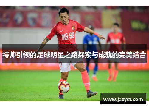 特帅引领的足球明星之路探索与成就的完美结合