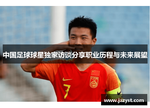 中国足球球星独家访谈分享职业历程与未来展望