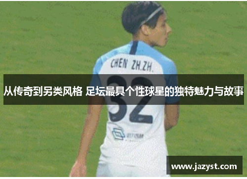 从传奇到另类风格 足坛最具个性球星的独特魅力与故事