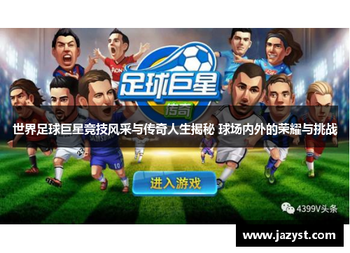世界足球巨星竞技风采与传奇人生揭秘 球场内外的荣耀与挑战