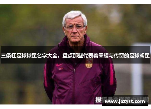 三条杠足球球星名字大全，盘点那些代表着荣耀与传奇的足球明星