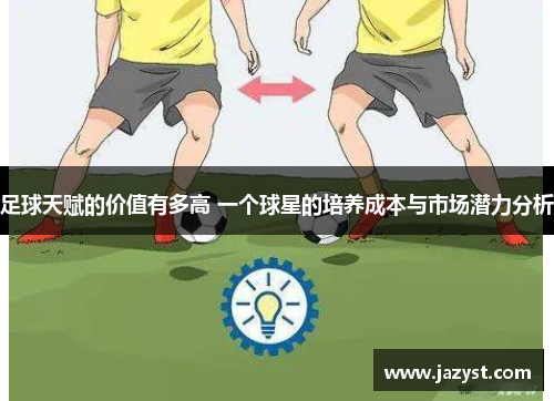 足球天赋的价值有多高 一个球星的培养成本与市场潜力分析