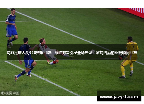 精彩足球大战920赛事回顾：巅峰对决引发全场热议，激情四溢的比赛瞬间回放