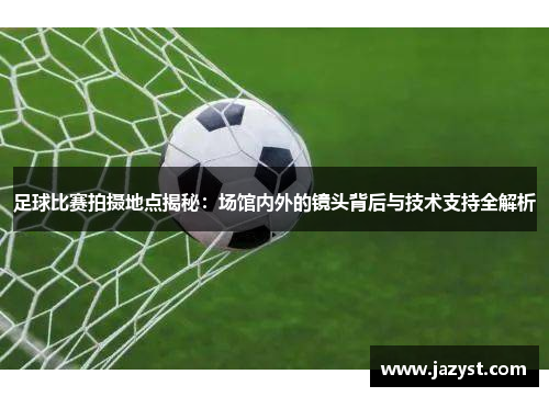 足球比赛拍摄地点揭秘：场馆内外的镜头背后与技术支持全解析