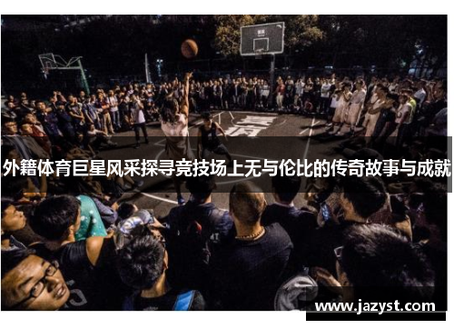 外籍体育巨星风采探寻竞技场上无与伦比的传奇故事与成就