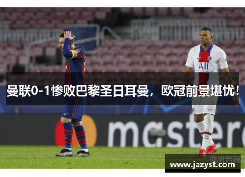 曼联0-1惨败巴黎圣日耳曼，欧冠前景堪忧！