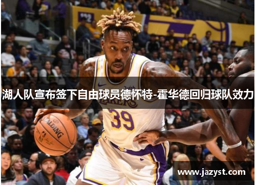 湖人队宣布签下自由球员德怀特-霍华德回归球队效力