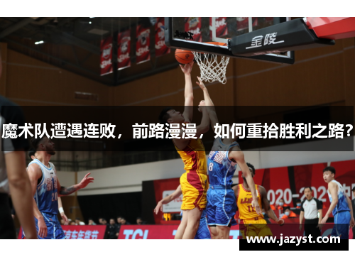 魔术队遭遇连败，前路漫漫，如何重拾胜利之路？