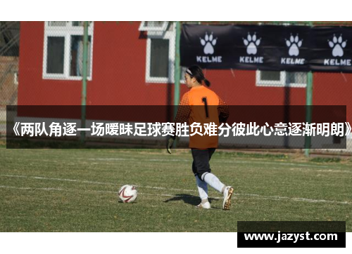 《两队角逐一场暧昧足球赛胜负难分彼此心意逐渐明朗》